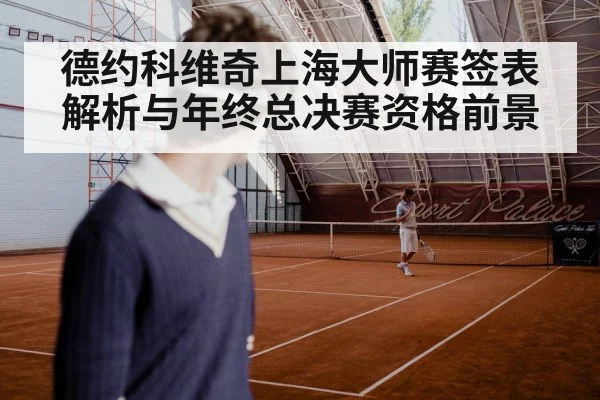 德约科维奇上海大师赛签表解析与年终总决赛资格前景 - kaiyuncom
